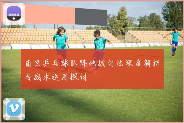 南京乒乓球队阵地战打法深度解析与战术运用探讨