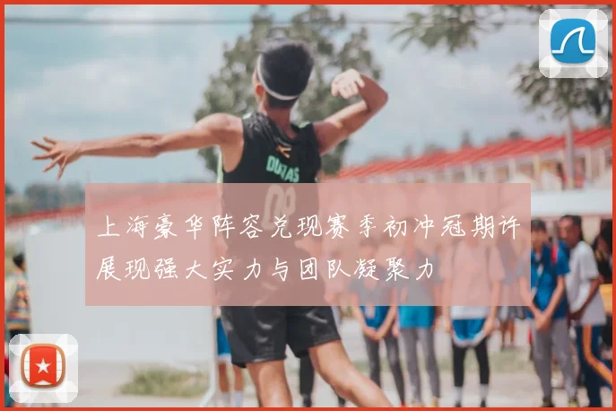 上海豪华阵容兑现赛季初冲冠期许展现强大实力与团队凝聚力