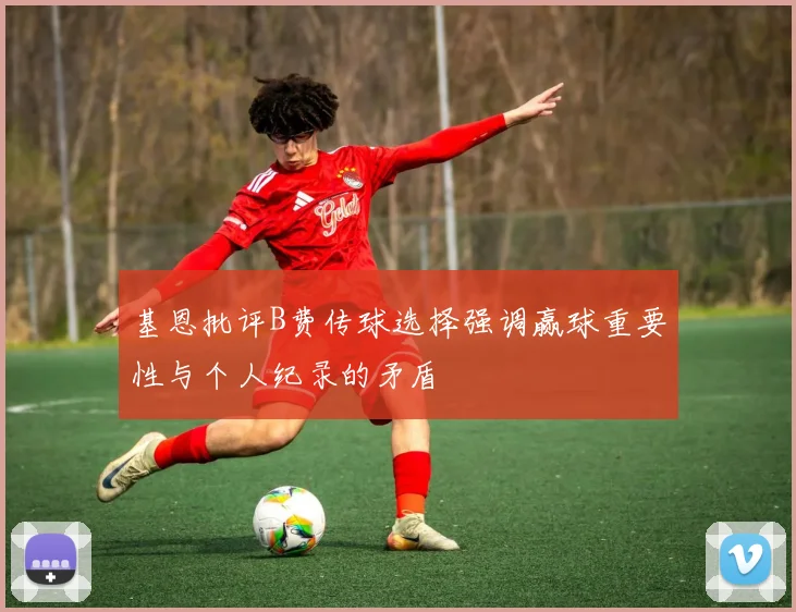 基恩批评B费传球选择强调赢球重要性与个人纪录的矛盾