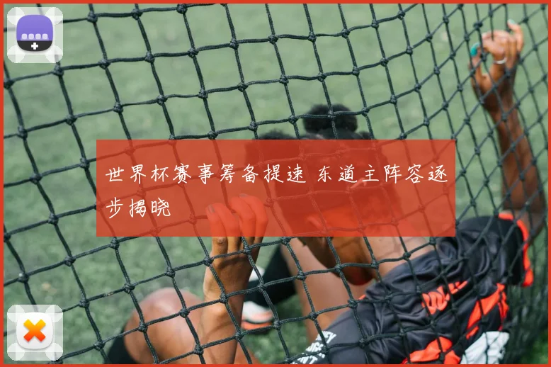 世界杯赛事筹备提速 东道主阵容逐步揭晓