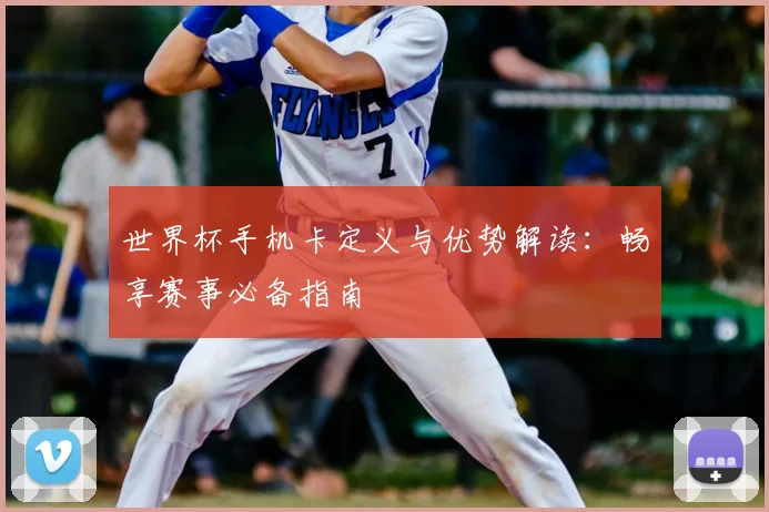 世界杯手机卡定义与优势解读:畅享赛事必备指南