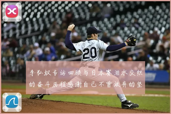 李弘权专访回顾与日本赛泪水交织的奋斗历程感谢自己不曾放弃的坚持