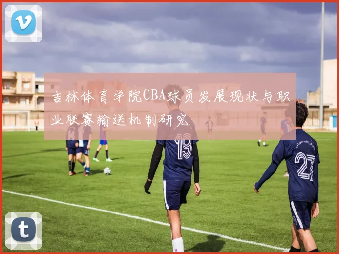吉林体育学院CBA球员发展现状与职业联赛输送机制研究