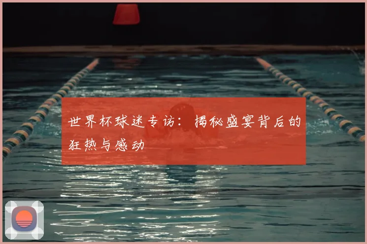 世界杯球迷专访:揭秘盛宴背后的狂热与感动