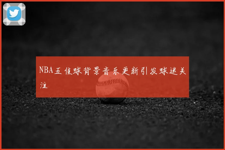 NBA五佳球背景音乐更新引发球迷关注