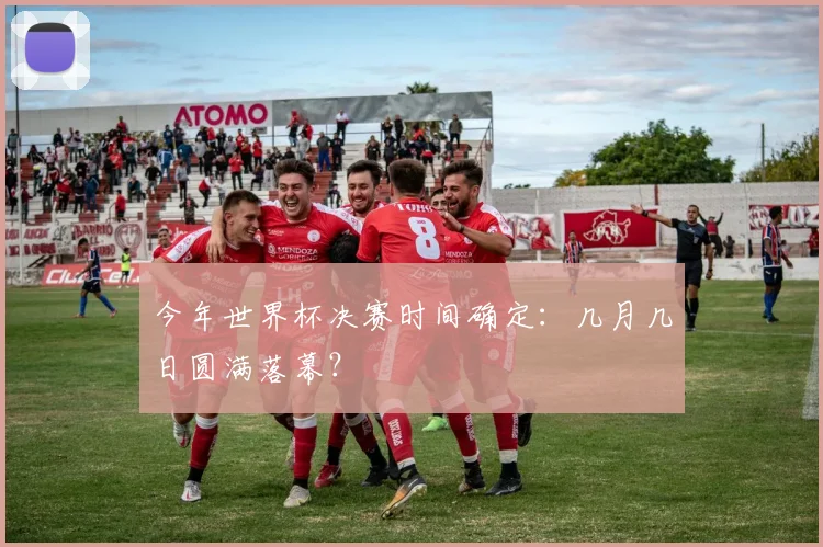 今年世界杯决赛时间确定：几月几日圆满落幕？
