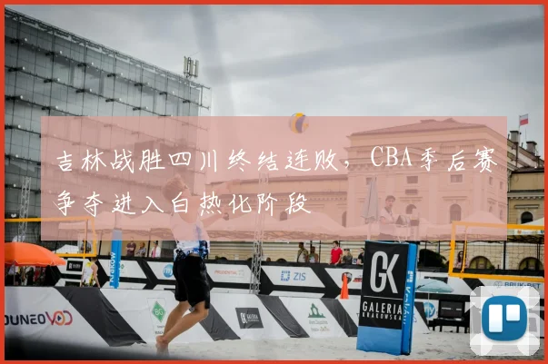 吉林战胜四川终结连败，CBA季后赛争夺进入白热化阶段