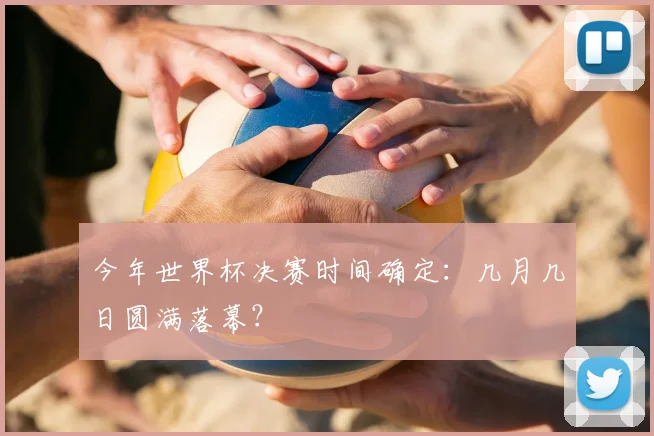 今年世界杯决赛时间确定:几月几日圆满落幕?
