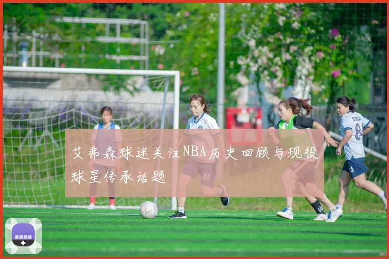 艾弗森球迷关注NBA历史回顾与现役球星传承话题