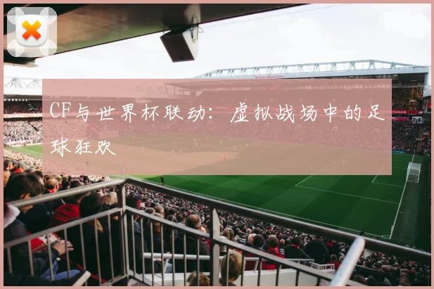 CF与世界杯联动：虚拟战场中的足球狂欢