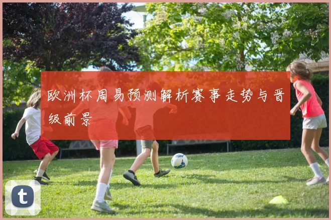 欧洲杯周易预测解析赛事走势与晋级前景