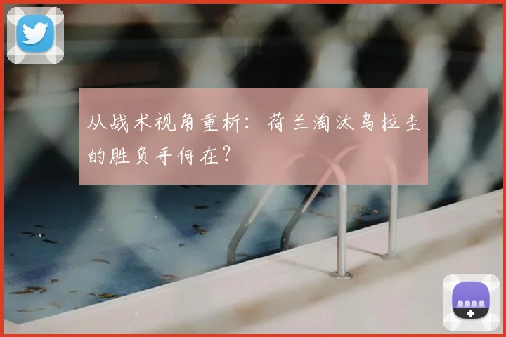 从战术视角重析:荷兰淘汰乌拉圭的胜负手何在?