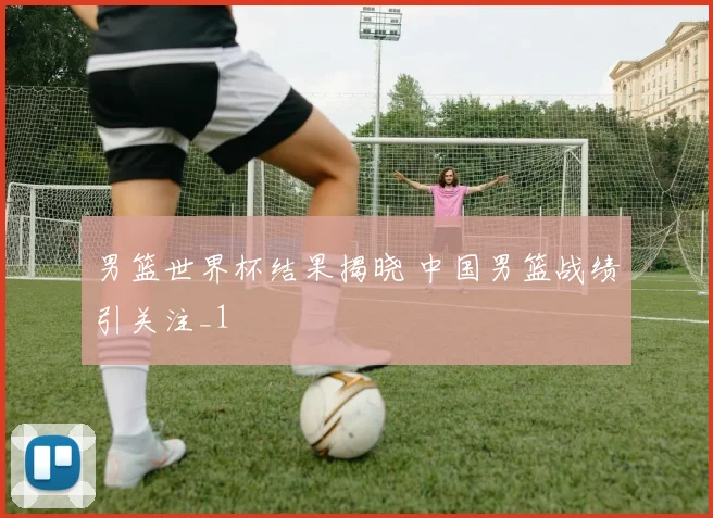 男篮世界杯结果揭晓 中国男篮战绩引关注_1