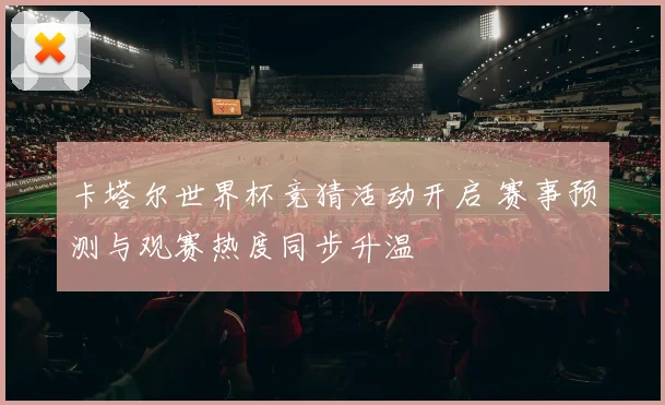 卡塔尔世界杯竞猜活动开启 赛事预测与观赛热度同步升温