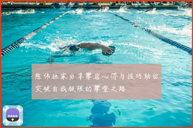 陈伟独家分享攀岩心得与技巧助你突破自我极限的攀登之路