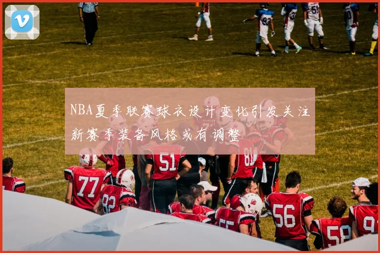 NBA夏季联赛球衣设计变化引发关注新赛季装备风格或有调整